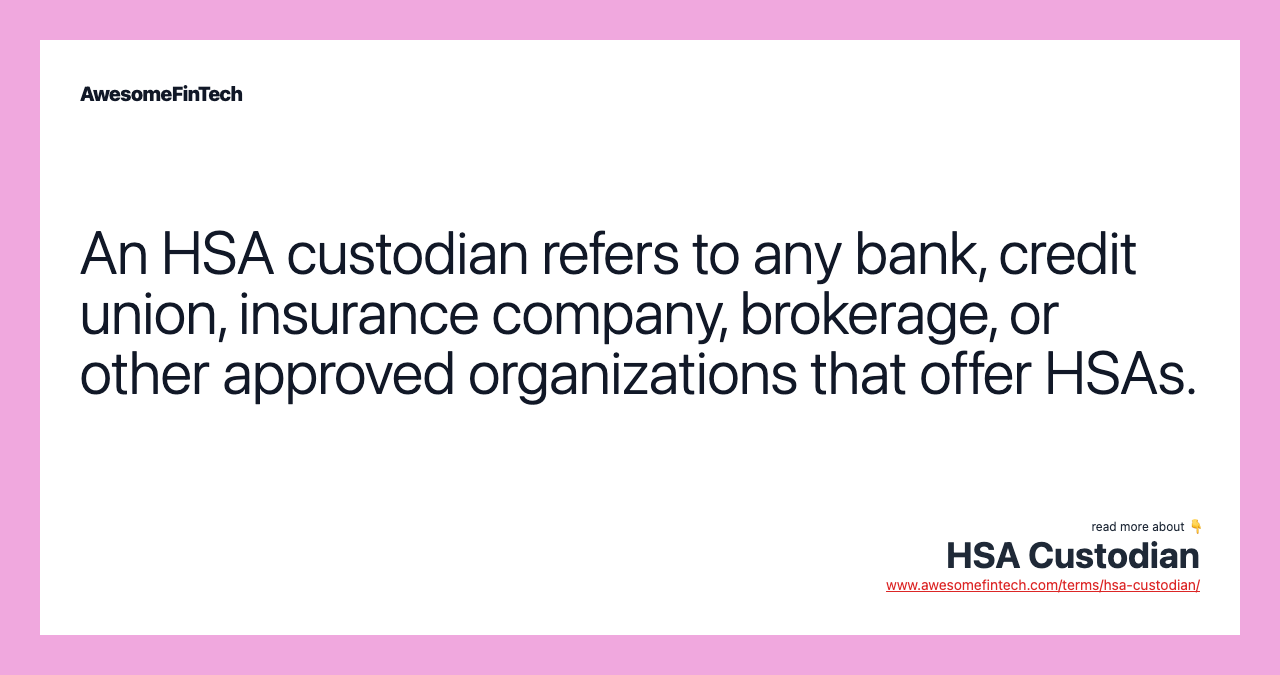 An HSA custodian refers to any bank, credit union, insurance company, brokerage, or other approved organizations that offer HSAs.