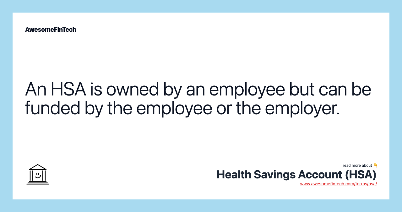 An HSA is owned by an employee but can be funded by the employee or the employer.