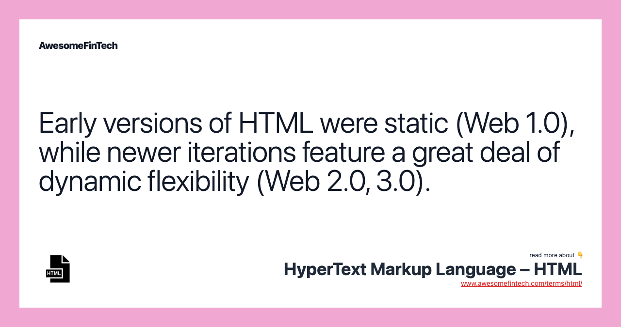 Early versions of HTML were static (Web 1.0), while newer iterations feature a great deal of dynamic flexibility (Web 2.0, 3.0).