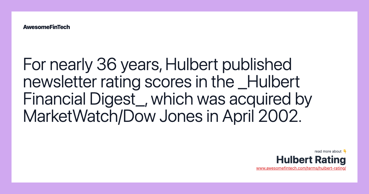 For nearly 36 years, Hulbert published newsletter rating scores in the _Hulbert Financial Digest_, which was acquired by MarketWatch/Dow Jones in April 2002.