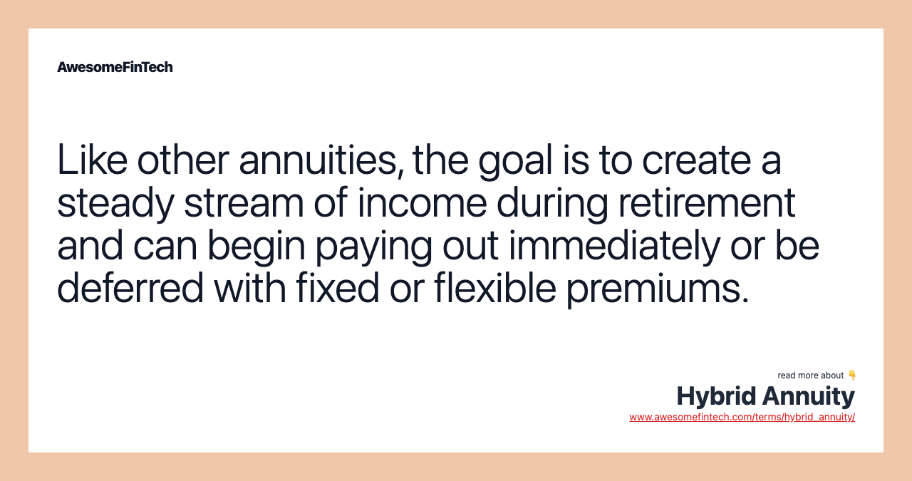 Like other annuities, the goal is to create a steady stream of income during retirement and can begin paying out immediately or be deferred with fixed or flexible premiums.