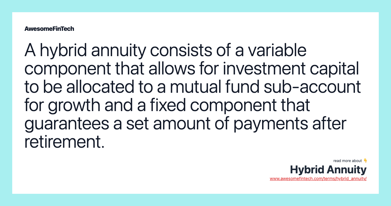 A hybrid annuity consists of a variable component that allows for investment capital to be allocated to a mutual fund sub-account for growth and a fixed component that guarantees a set amount of payments after retirement.