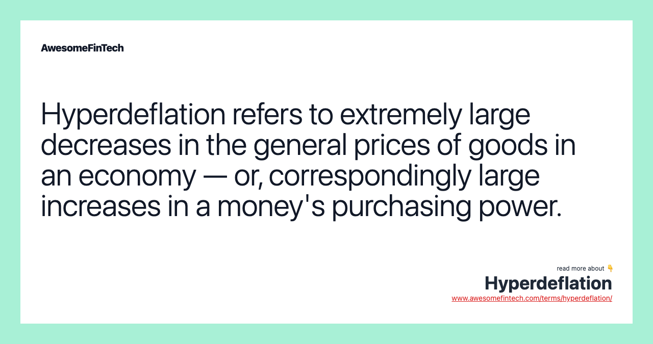 Hyperdeflation refers to extremely large decreases in the general prices of goods in an economy — or, correspondingly large increases in a money's purchasing power.