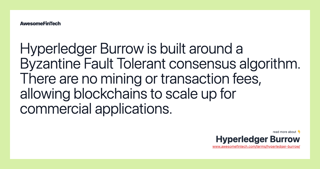 Hyperledger Burrow is built around a Byzantine Fault Tolerant consensus algorithm. There are no mining or transaction fees, allowing blockchains to scale up for commercial applications.