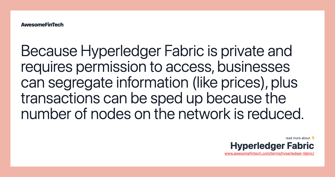 Because Hyperledger Fabric is private and requires permission to access, businesses can segregate information (like prices), plus transactions can be sped up because the number of nodes on the network is reduced.