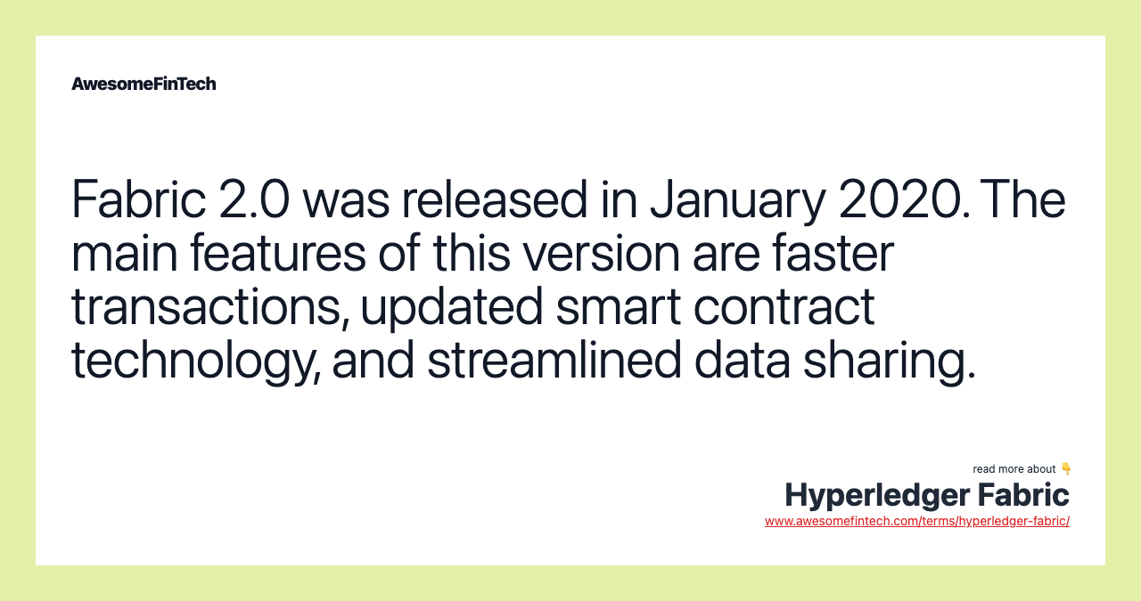 Fabric 2.0 was released in January 2020. The main features of this version are faster transactions, updated smart contract technology, and streamlined data sharing.