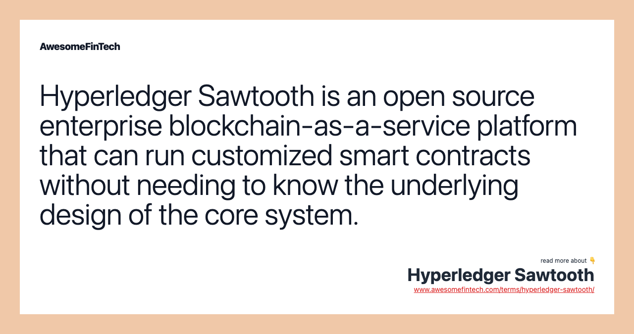 Hyperledger Sawtooth is an open source enterprise blockchain-as-a-service platform that can run customized smart contracts without needing to know the underlying design of the core system.