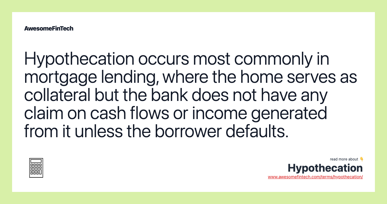 Hypothecation occurs most commonly in mortgage lending, where the home serves as collateral but the bank does not have any claim on cash flows or income generated from it unless the borrower defaults.