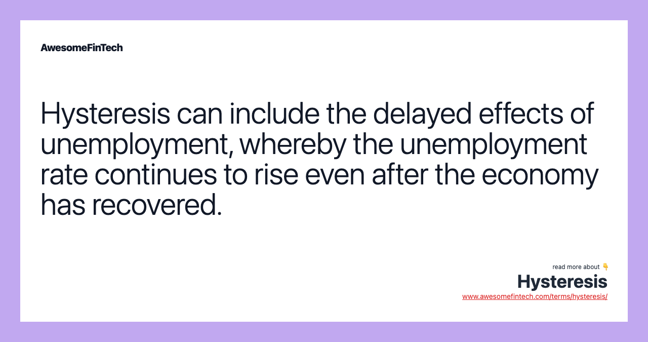 Hysteresis can include the delayed effects of unemployment, whereby the unemployment rate continues to rise even after the economy has recovered.