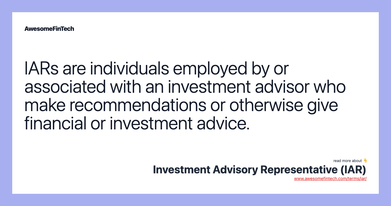 IARs are individuals employed by or associated with an investment advisor who make recommendations or otherwise give financial or investment advice.