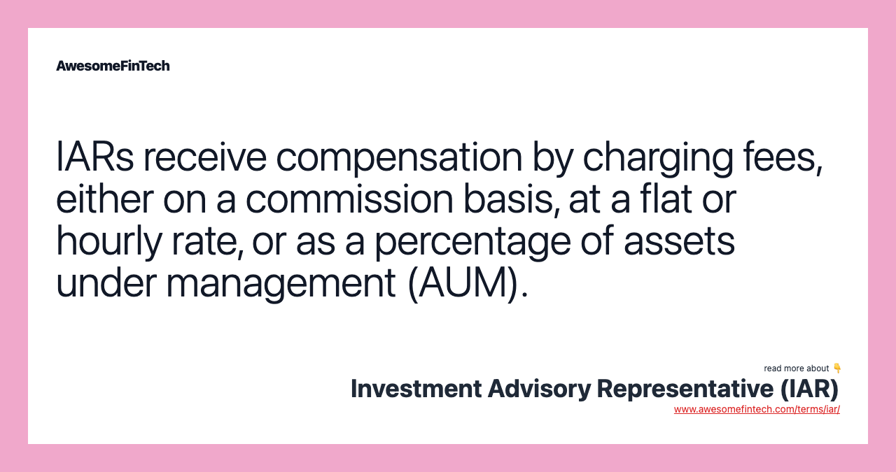 IARs receive compensation by charging fees, either on a commission basis, at a flat or hourly rate, or as a percentage of assets under management (AUM).