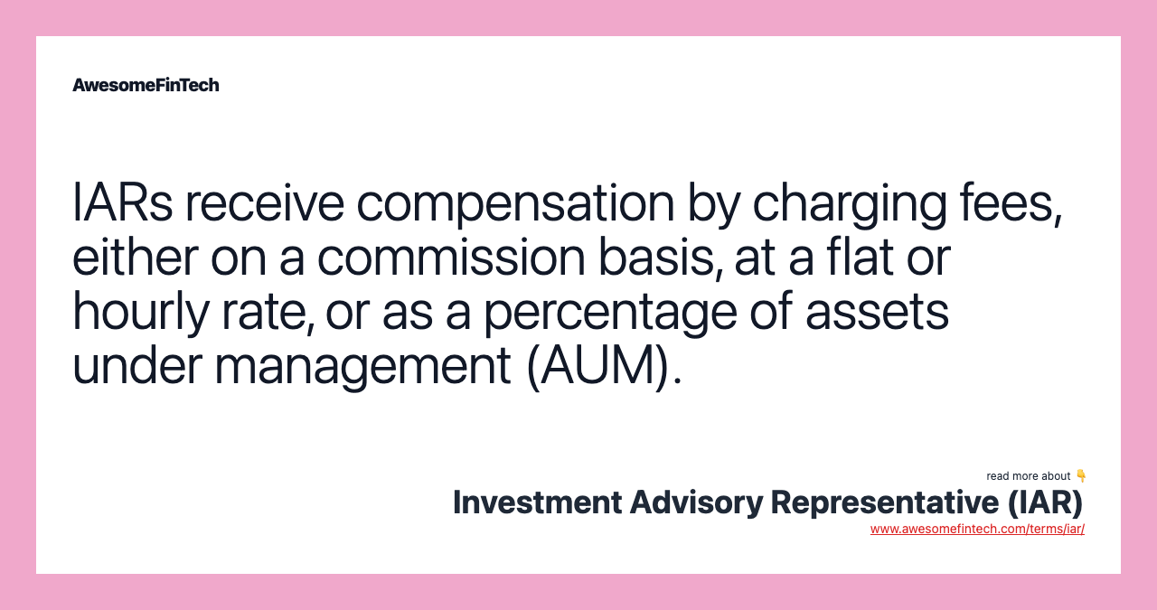 IARs receive compensation by charging fees, either on a commission basis, at a flat or hourly rate, or as a percentage of assets under management (AUM).