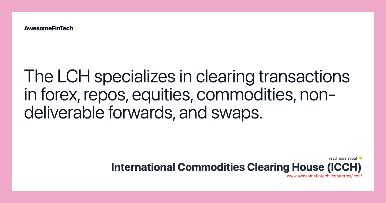 The LCH specializes in clearing transactions in forex, repos, equities, commodities, non-deliverable forwards, and swaps.