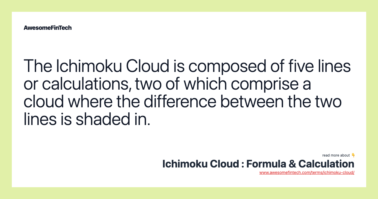 The Ichimoku Cloud is composed of five lines or calculations, two of which comprise a cloud where the difference between the two lines is shaded in.
