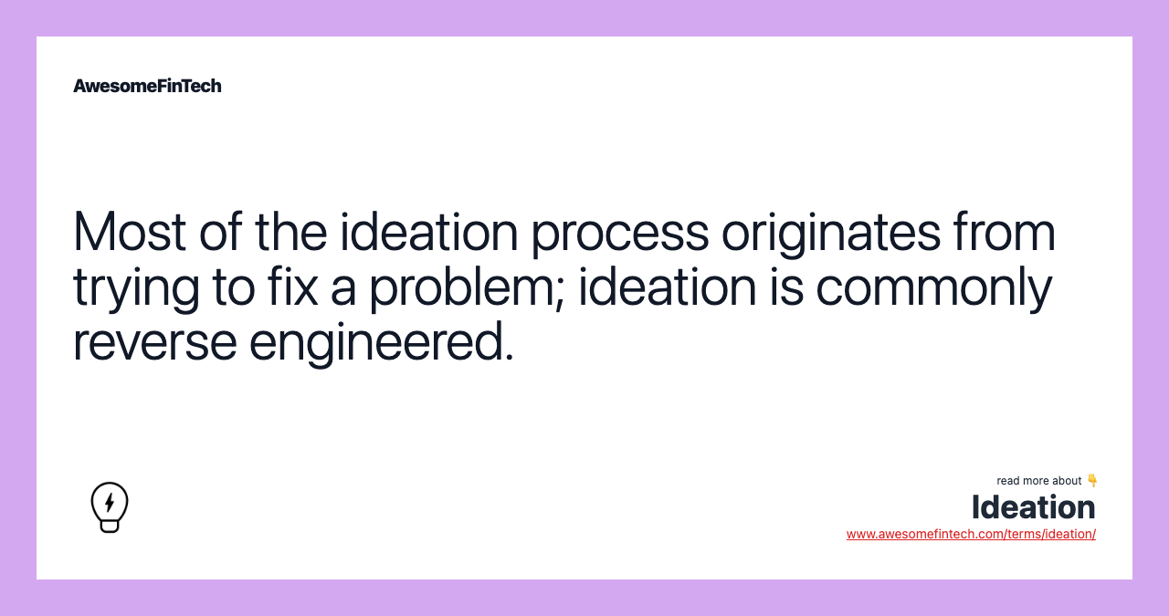 Most of the ideation process originates from trying to fix a problem; ideation is commonly reverse engineered.