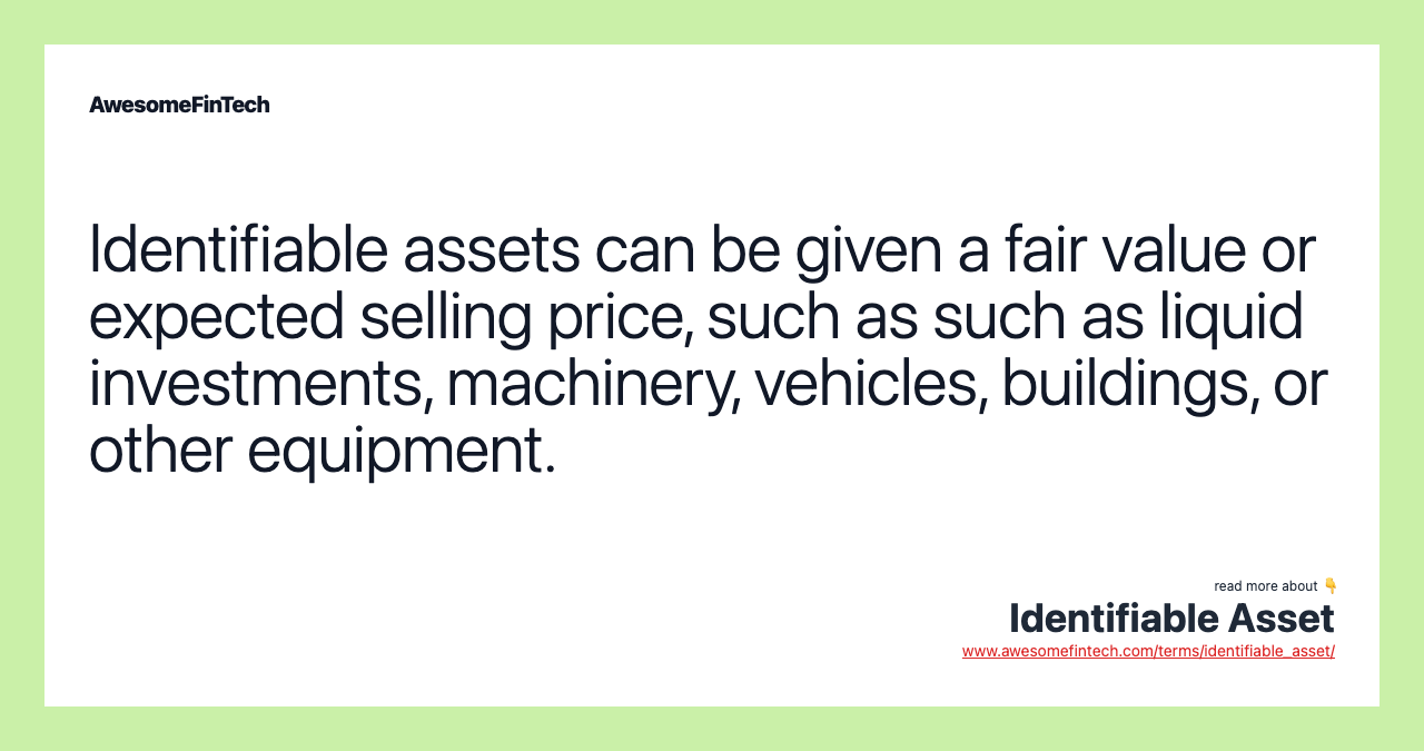 Identifiable assets can be given a fair value or expected selling price, such as such as liquid investments, machinery, vehicles, buildings, or other equipment.