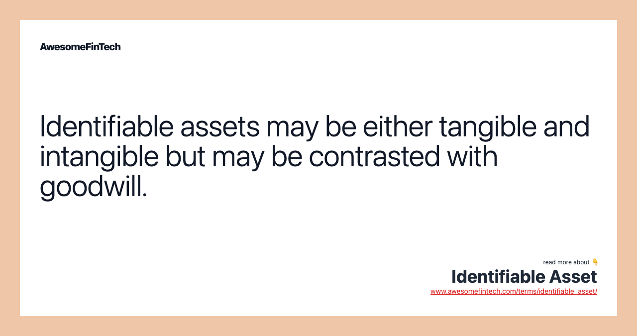 Identifiable assets may be either tangible and intangible but may be contrasted with goodwill.
