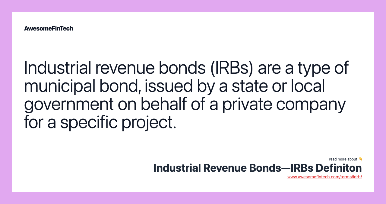 Industrial revenue bonds (IRBs) are a type of municipal bond, issued by a state or local government on behalf of a private company for a specific project.