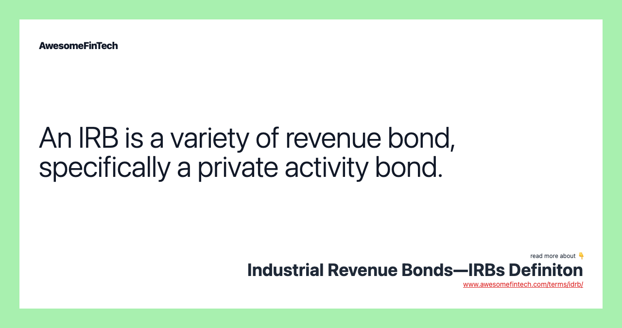 An IRB is a variety of revenue bond, specifically a private activity bond.