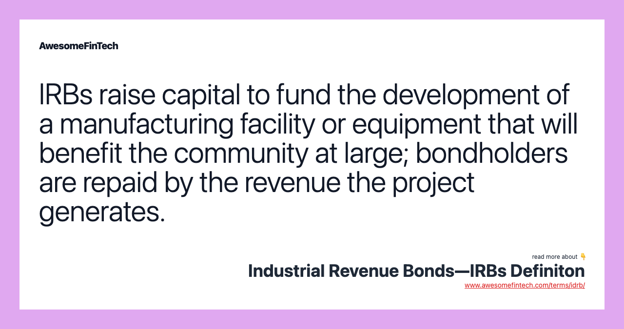 IRBs raise capital to fund the development of a manufacturing facility or equipment that will benefit the community at large; bondholders are repaid by the revenue the project generates.