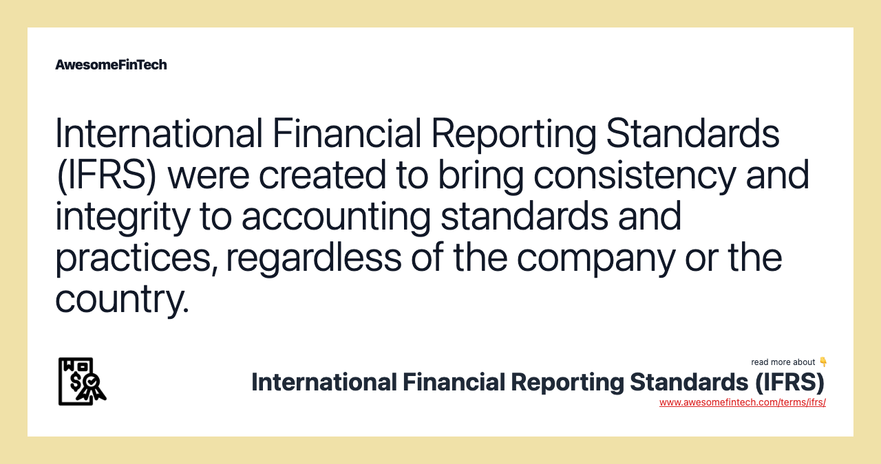 International Financial Reporting Standards (IFRS) were created to bring consistency and integrity to accounting standards and practices, regardless of the company or the country.