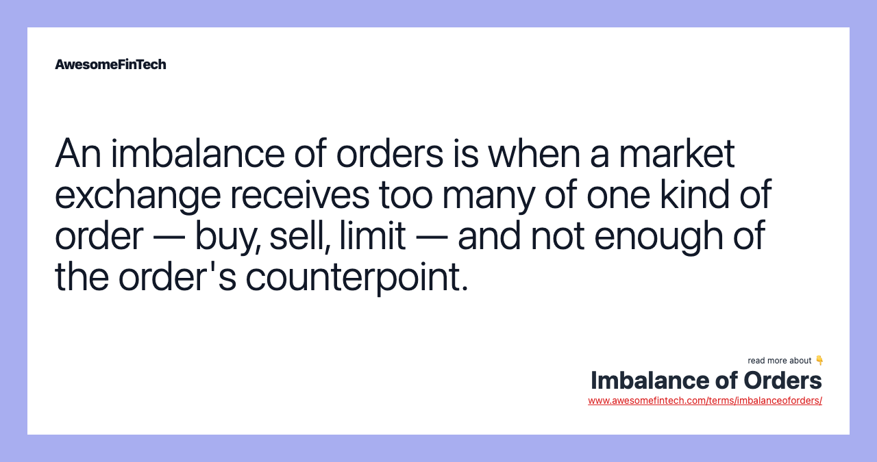 An imbalance of orders is when a market exchange receives too many of one kind of order — buy, sell, limit — and not enough of the order's counterpoint.