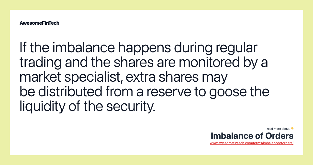 If the imbalance happens during regular trading and the shares are monitored by a market specialist, extra shares may be distributed from a reserve to goose the liquidity of the security.