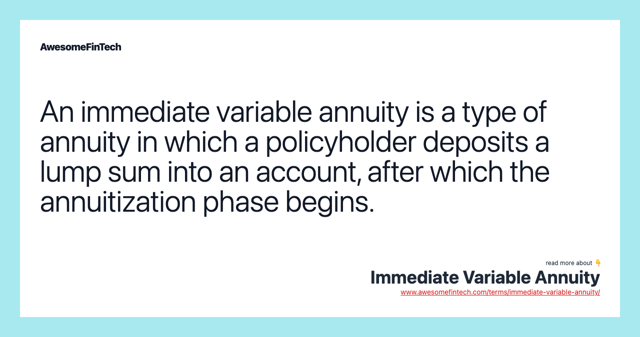 An immediate variable annuity is a type of annuity in which a policyholder deposits a lump sum into an account, after which the annuitization phase begins.