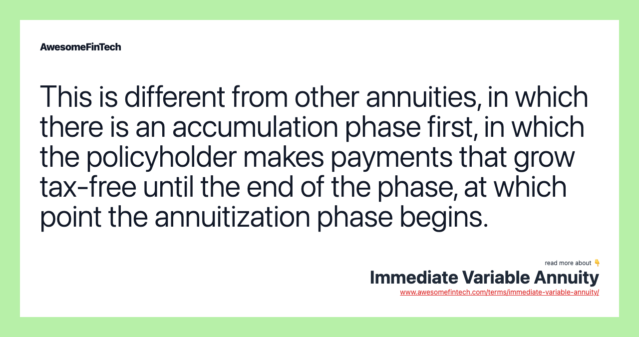 This is different from other annuities, in which there is an accumulation phase first, in which the policyholder makes payments that grow tax-free until the end of the phase, at which point the annuitization phase begins.