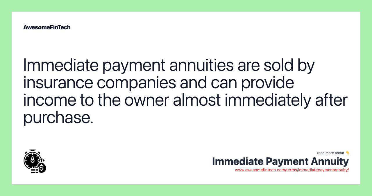 Immediate payment annuities are sold by insurance companies and can provide income to the owner almost immediately after purchase.