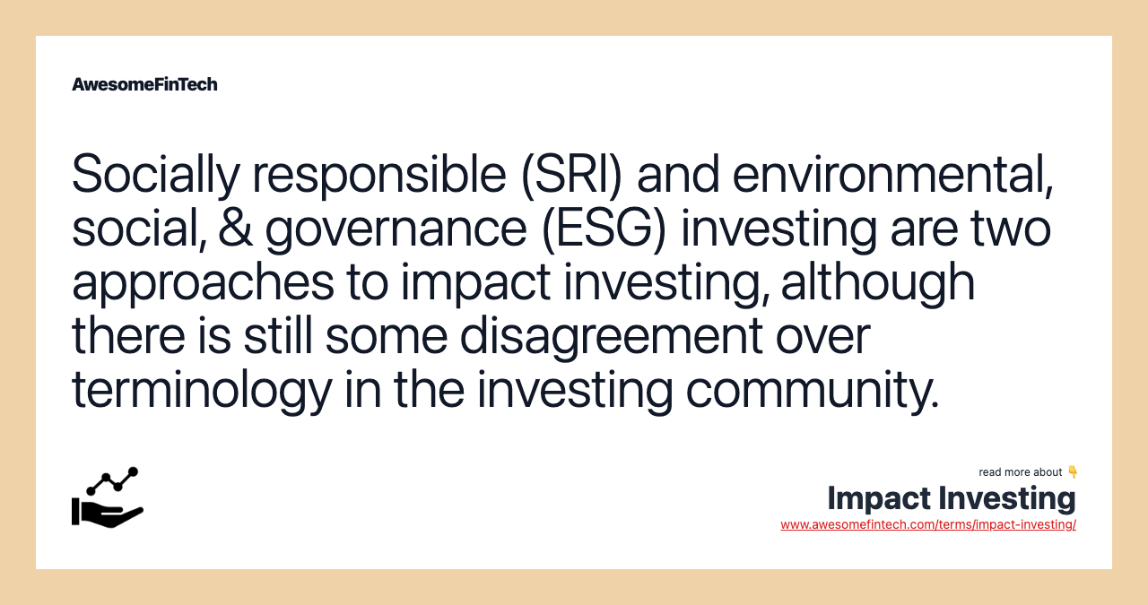Socially responsible (SRI) and environmental, social, & governance (ESG) investing are two approaches to impact investing, although there is still some disagreement over terminology in the investing community.