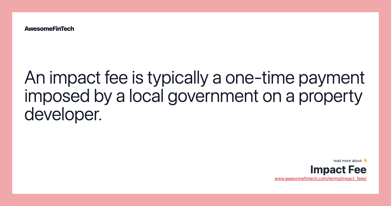 An impact fee is typically a one-time payment imposed by a local government on a property developer.