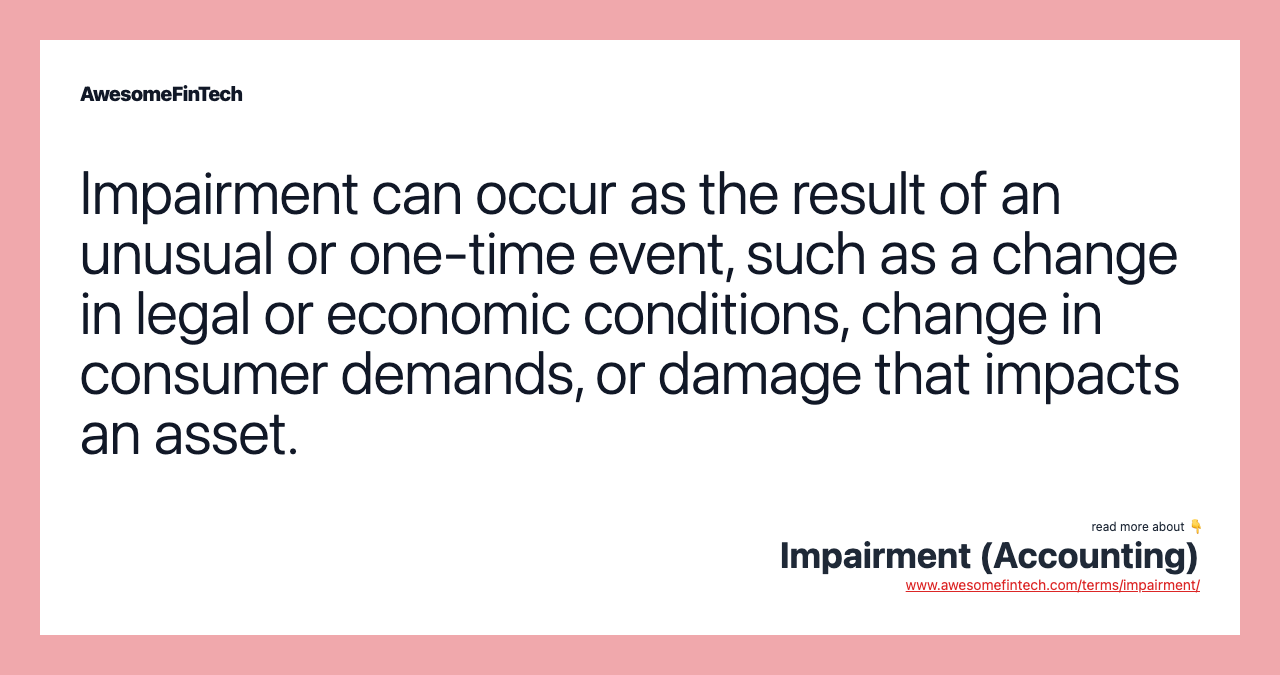 Impairment can occur as the result of an unusual or one-time event, such as a change in legal or economic conditions, change in consumer demands, or damage that impacts an asset.