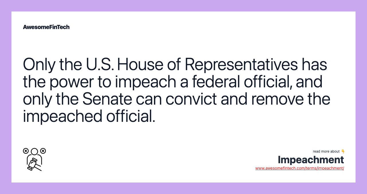 Only the U.S. House of Representatives has the power to impeach a federal official, and only the Senate can convict and remove the impeached official.