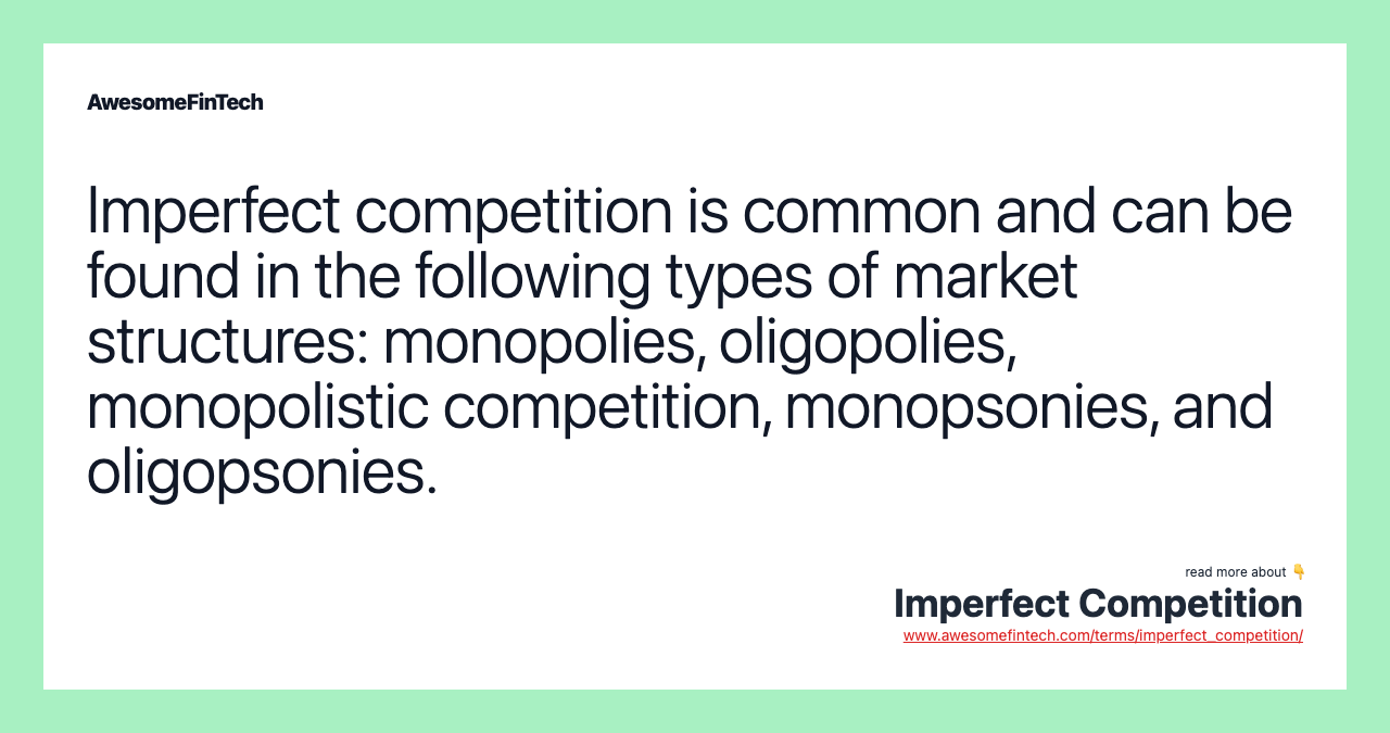 Imperfect competition is common and can be found in the following types of market structures: monopolies, oligopolies, monopolistic competition, monopsonies, and oligopsonies.
