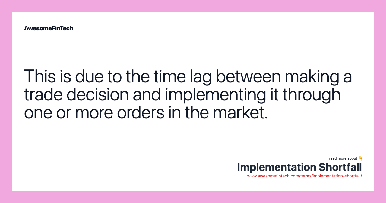 This is due to the time lag between making a trade decision and implementing it through one or more orders in the market.