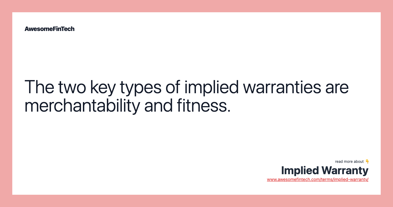 The two key types of implied warranties are merchantability and fitness.