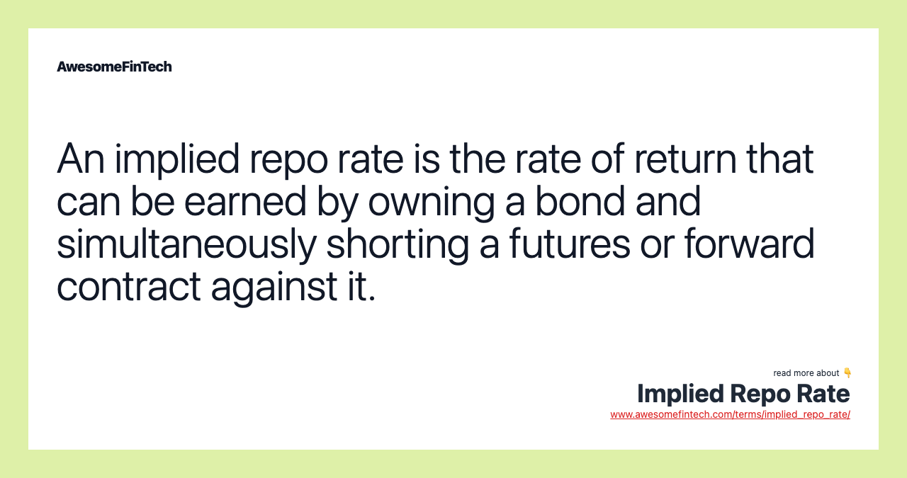 An implied repo rate is the rate of return that can be earned by owning a bond and simultaneously shorting a futures or forward contract against it.