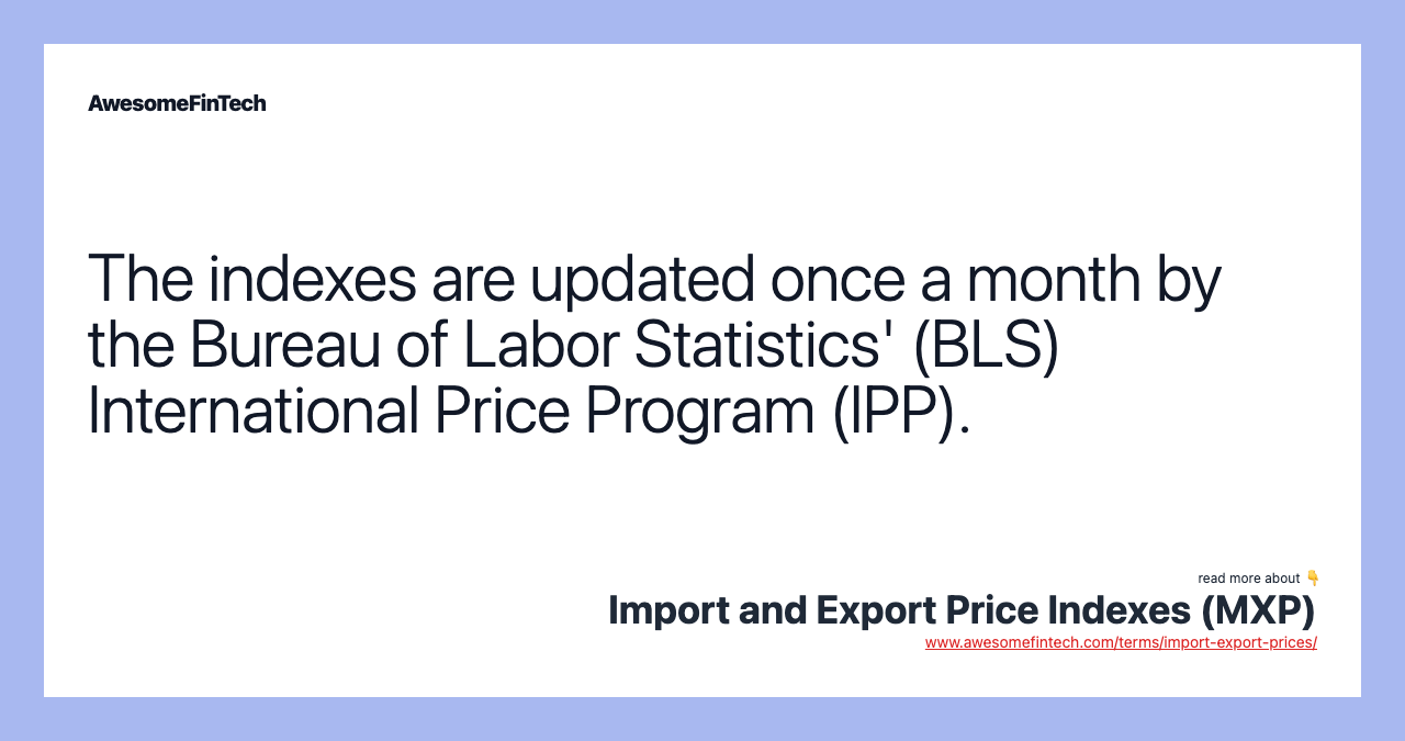 The indexes are updated once a month by the Bureau of Labor Statistics' (BLS) International Price Program (IPP).