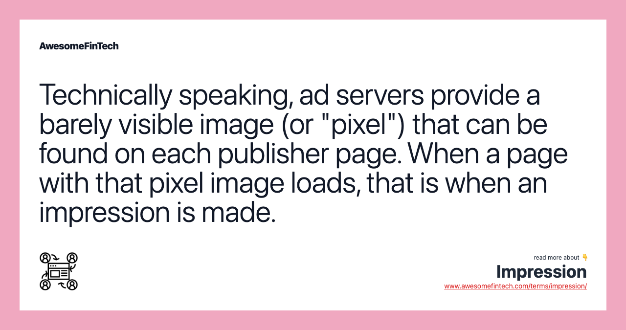 Technically speaking, ad servers provide a barely visible image (or "pixel") that can be found on each publisher page. When a page with that pixel image loads, that is when an impression is made.