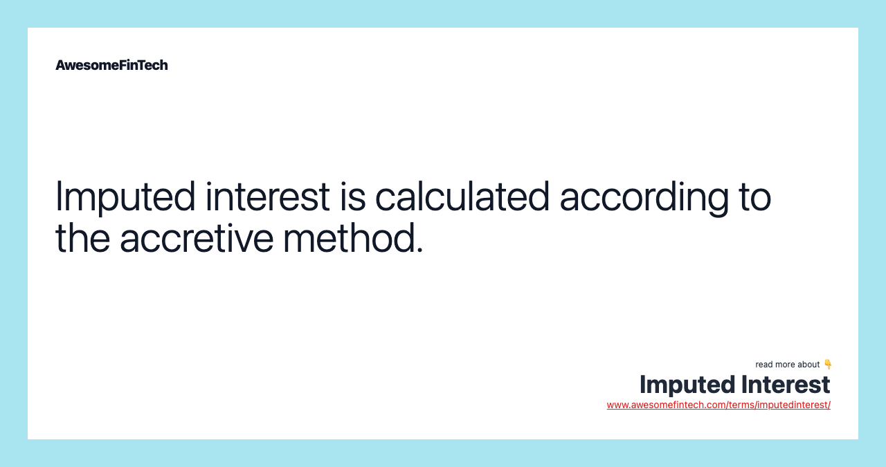 Imputed interest is calculated according to the accretive method.