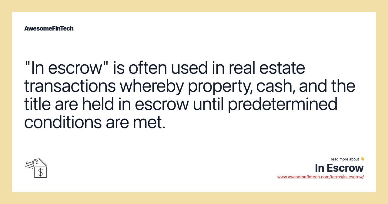 "In escrow" is often used in real estate transactions whereby property, cash, and the title are held in escrow until predetermined conditions are met.