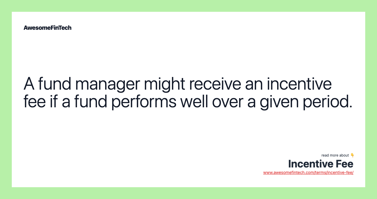 A fund manager might receive an incentive fee if a fund performs well over a given period.