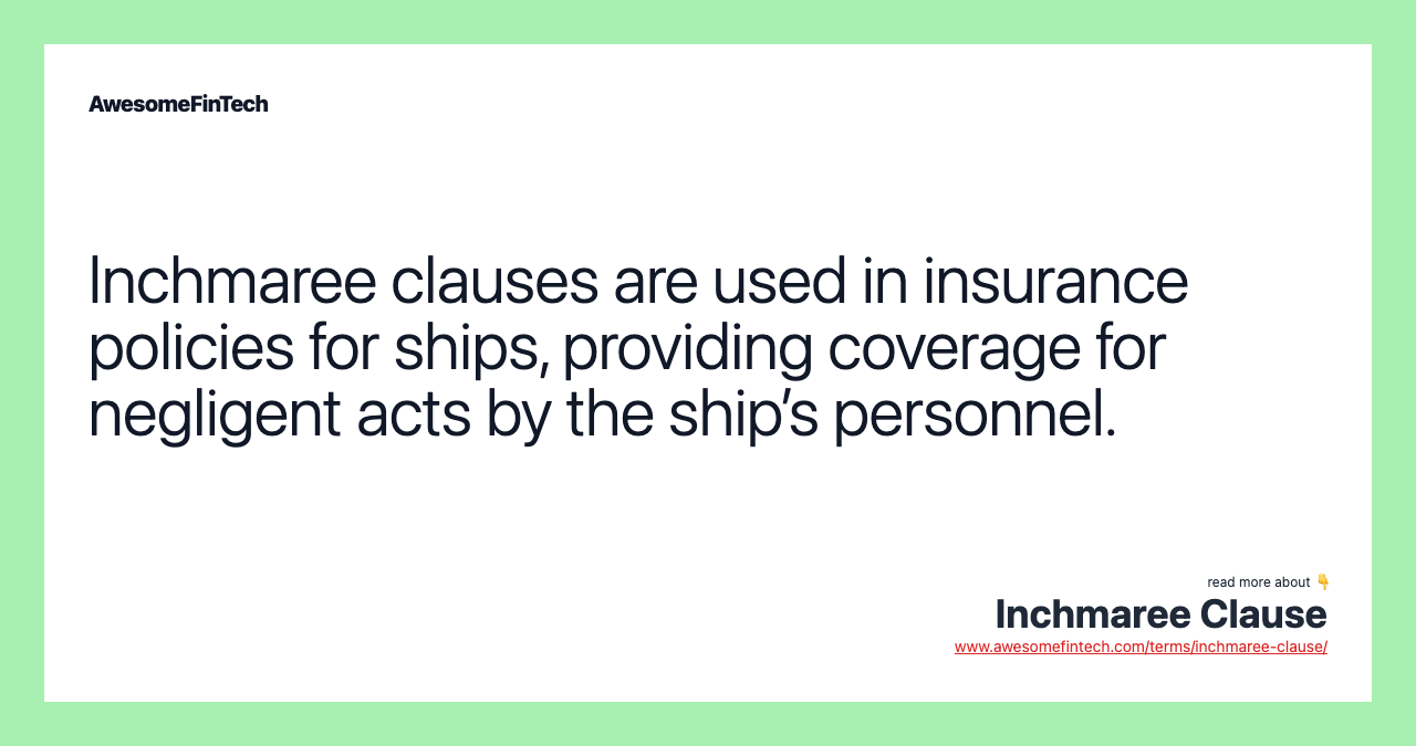 Inchmaree clauses are used in insurance policies for ships, providing coverage for negligent acts by the ship’s personnel.