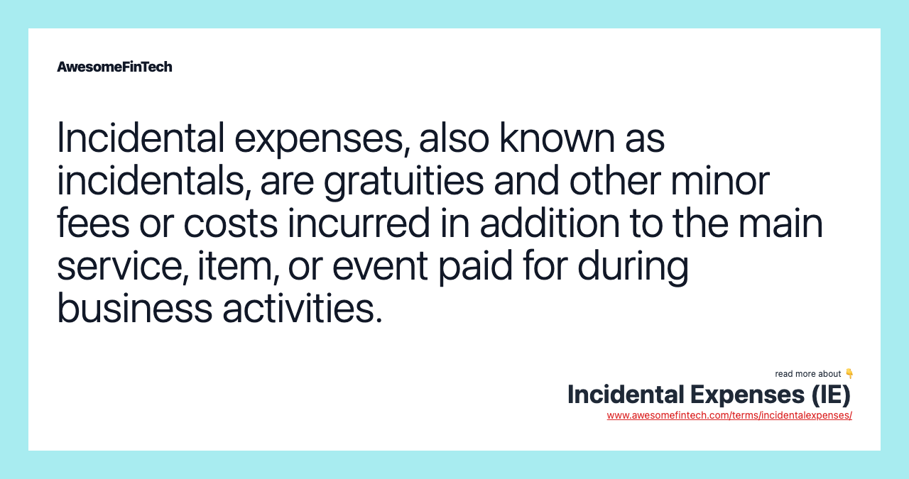 Incidental expenses, also known as incidentals, are gratuities and other minor fees or costs incurred in addition to the main service, item, or event paid for during business activities.