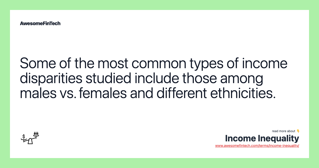 Some of the most common types of income disparities studied include those among males vs. females and different ethnicities.