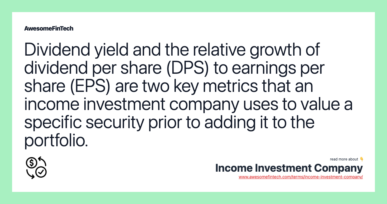 Dividend yield and the relative growth of dividend per share (DPS) to earnings per share (EPS) are two key metrics that an income investment company uses to value a specific security prior to adding it to the portfolio.
