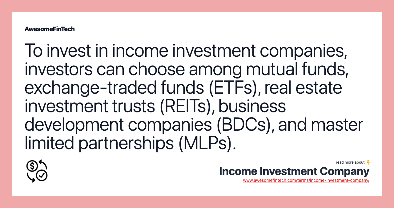 To invest in income investment companies, investors can choose among mutual funds, exchange-traded funds (ETFs), real estate investment trusts (REITs), business development companies (BDCs), and master limited partnerships (MLPs).