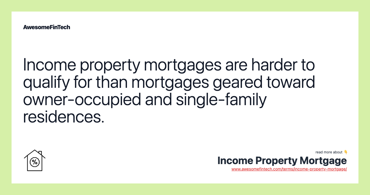 Income property mortgages are harder to qualify for than mortgages geared toward owner-occupied and single-family residences.