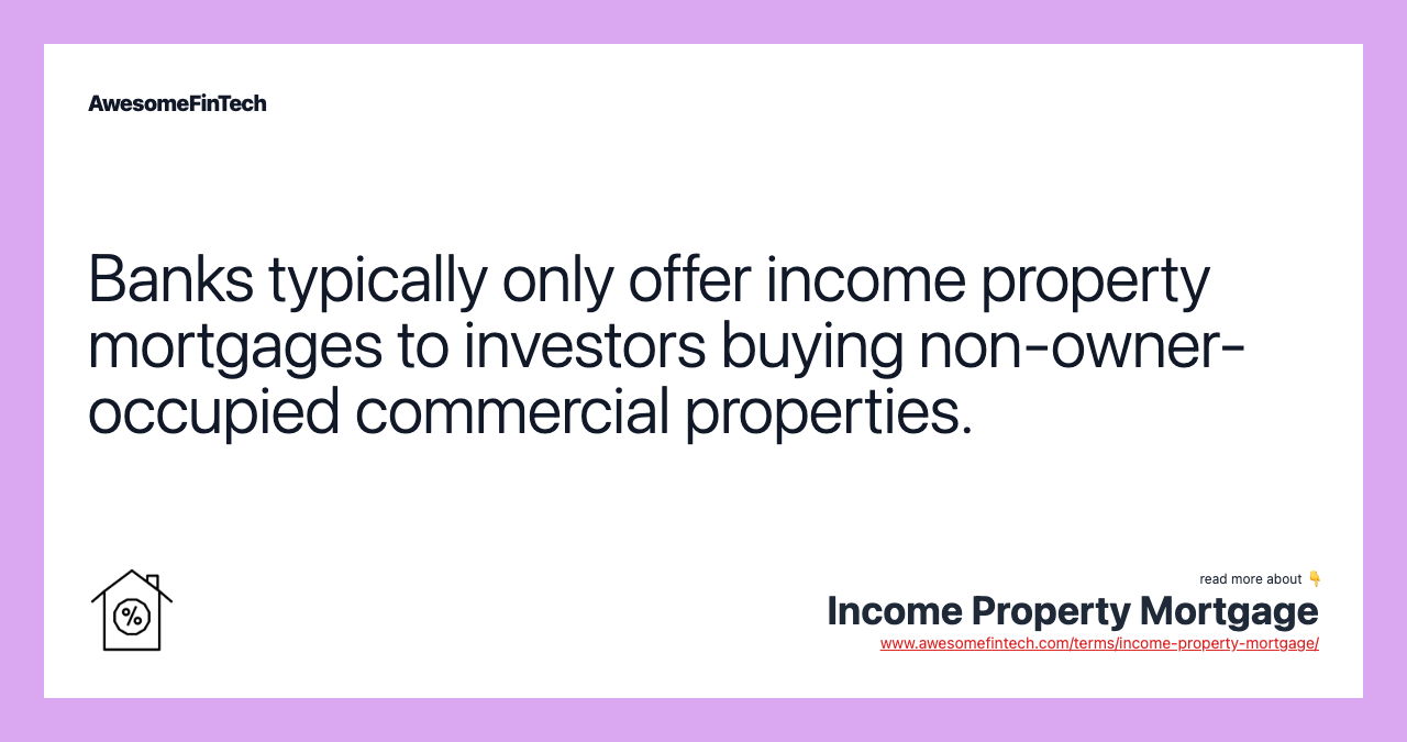 Banks typically only offer income property mortgages to investors buying non-owner-occupied commercial properties.